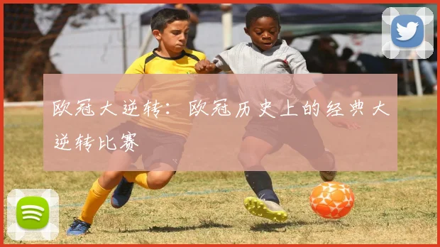 欧冠大逆转：欧冠历史上的经典大逆转比赛