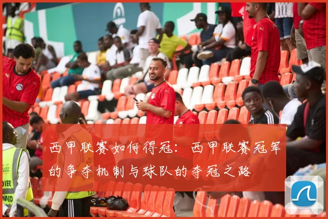 西甲联赛如何得冠：西甲联赛冠军的争夺机制与球队的夺冠之路