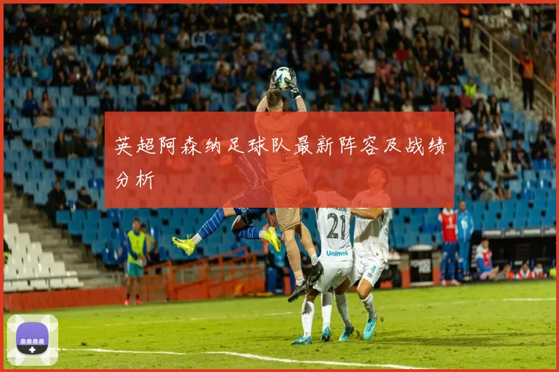 英超阿森纳足球队最新阵容及战绩分析