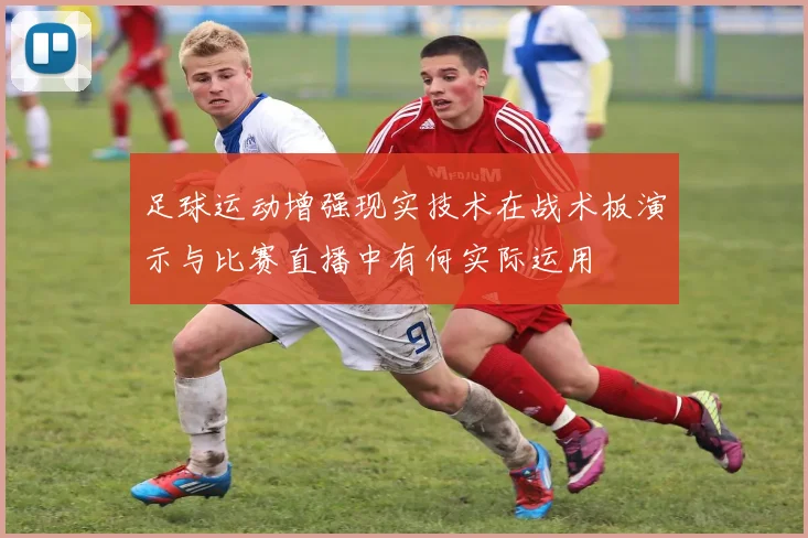 足球运动增强现实技术在战术板演示与比赛直播中有何实际运用