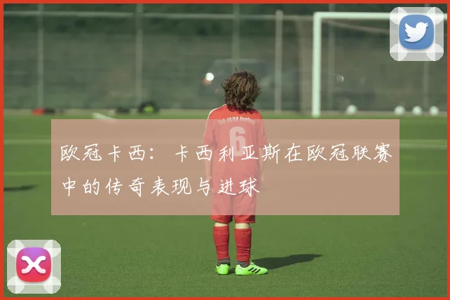 欧冠卡西：卡西利亚斯在欧冠联赛中的传奇表现与进球