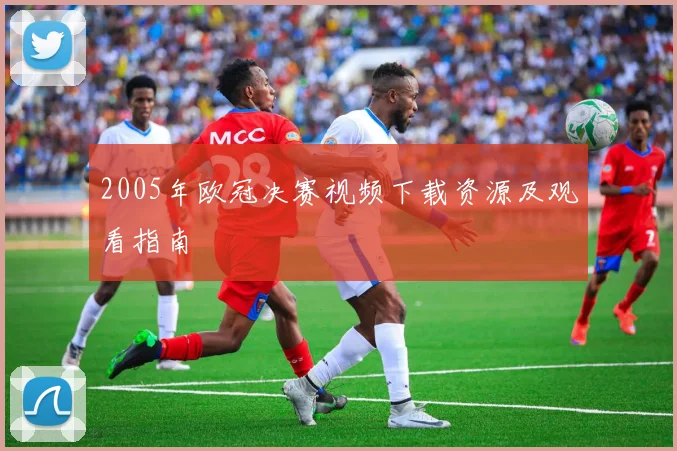 2005年欧冠决赛视频下载资源及观看指南