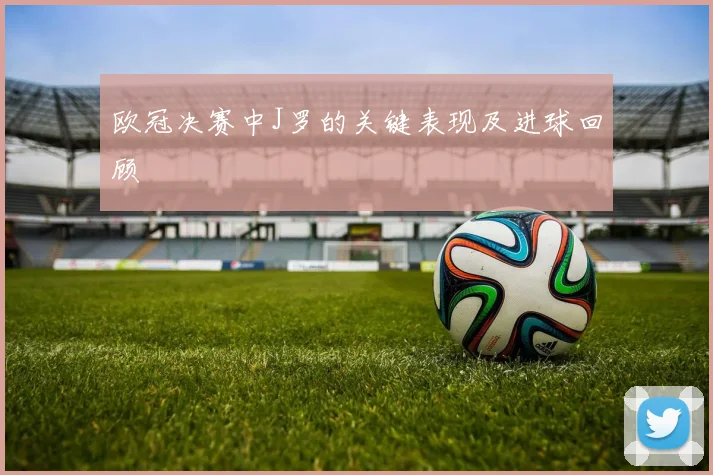 欧冠决赛中J罗的关键表现及进球回顾