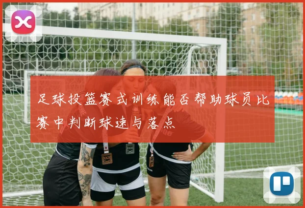 足球投篮赛式训练能否帮助球员比赛中判断球速与落点
