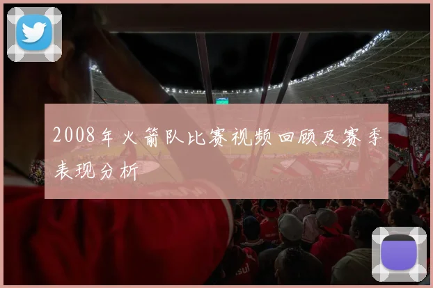 2008年火箭队比赛视频回顾及赛季表现分析