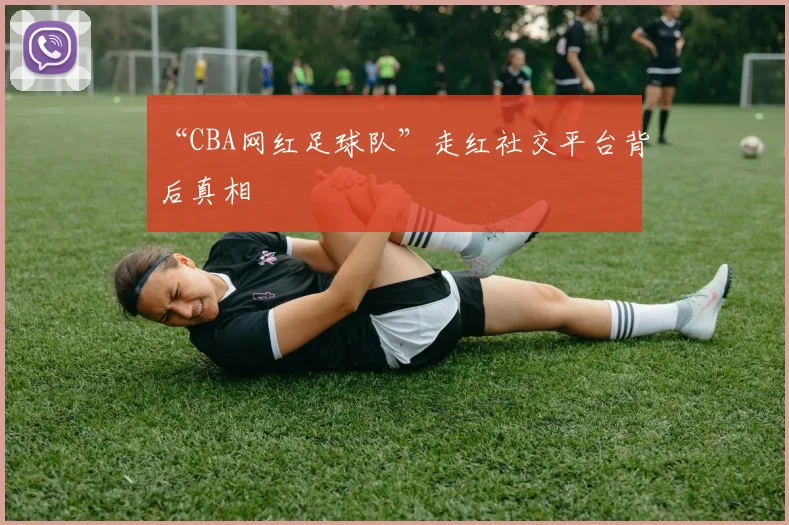“CBA网红足球队”走红社交平台背后真相